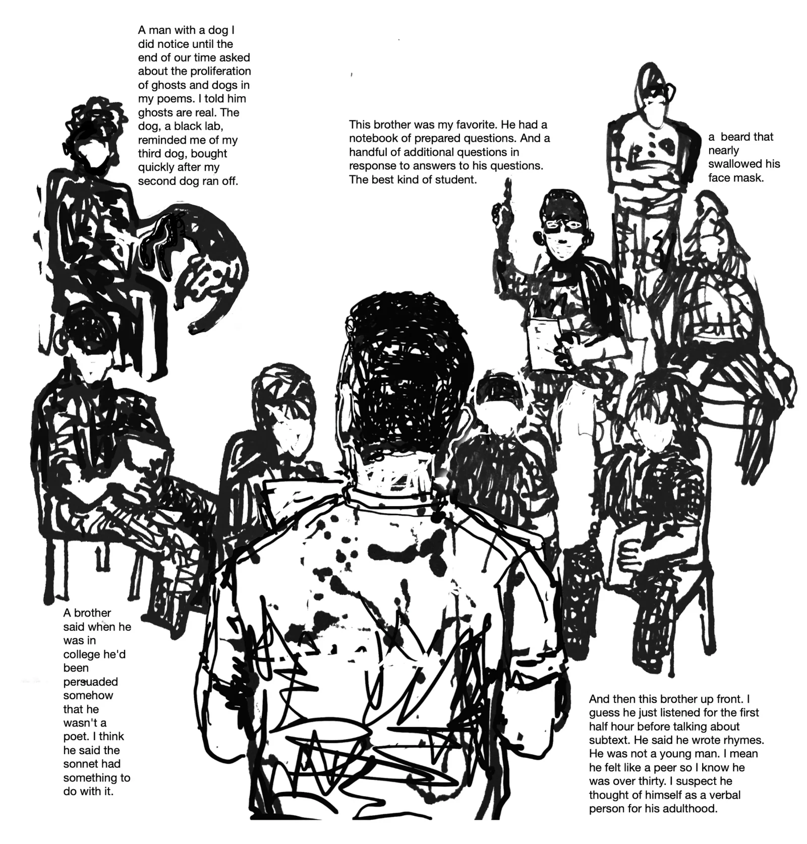 A black and white sketch of the audience members at Otisville Correctional Facility during a reading by poet Terrance Hayes. The figures are surrounded by notes and reflections from Hayes concerning their discussion, such as, “A brother said when he was in college he’d been persuaded somehow that he wasn’t a poet. I think he said the sonnet had something to do with it.”